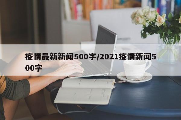疫情最新新闻500字/2021疫情新闻500字