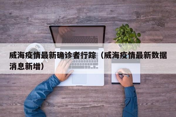 威海疫情最新确诊者行踪（威海疫情最新数据消息新增）