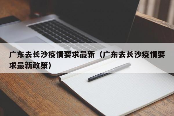 广东去长沙疫情要求最新（广东去长沙疫情要求最新政策）
