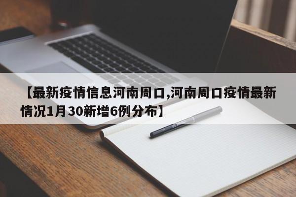 【最新疫情信息河南周口,河南周口疫情最新情况1月30新增6例分布】