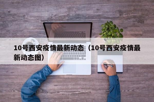 10号西安疫情最新动态（10号西安疫情最新动态图）