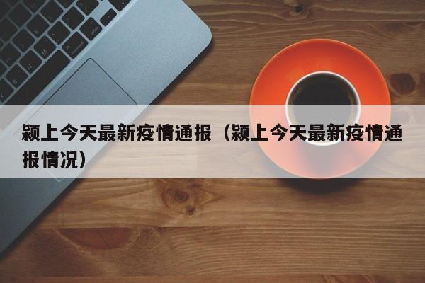 颍上今天最新疫情通报（颍上今天最新疫情通报情况）