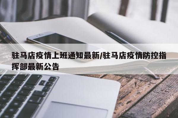 驻马店疫情上班通知最新/驻马店疫情防控指挥部最新公告