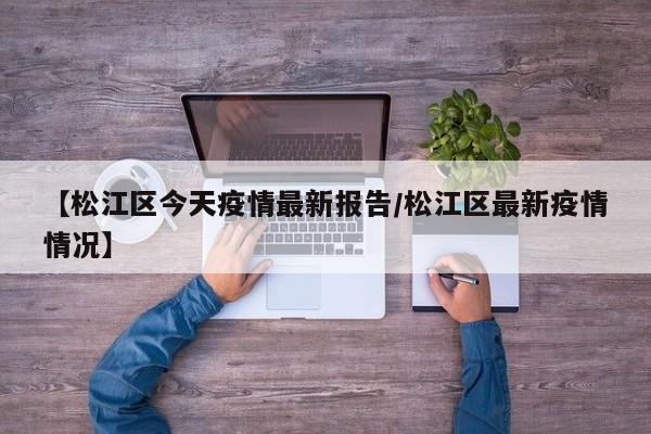 【松江区今天疫情最新报告/松江区最新疫情情况】