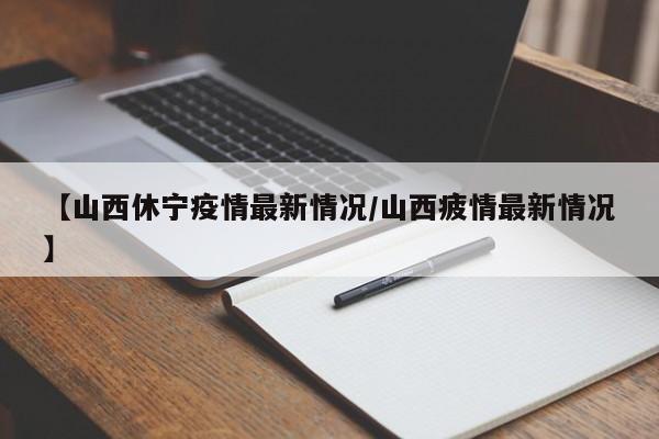 【山西休宁疫情最新情况/山西疲情最新情况】