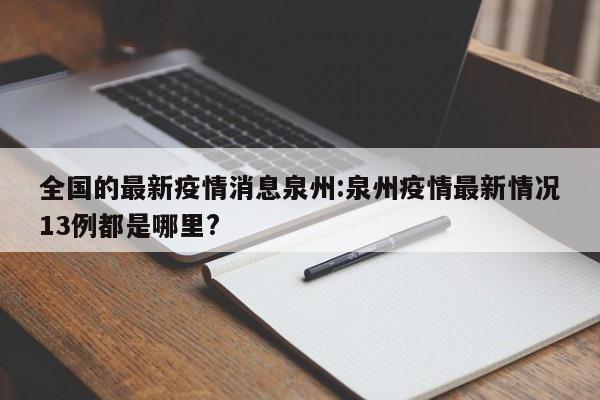 全国的最新疫情消息泉州:泉州疫情最新情况13例都是哪里?
