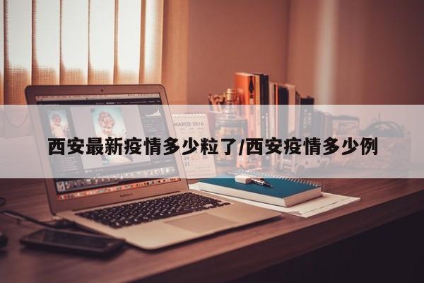 西安最新疫情多少粒了/西安疫情多少例
