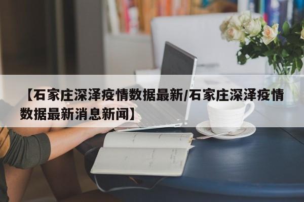 【石家庄深泽疫情数据最新/石家庄深泽疫情数据最新消息新闻】