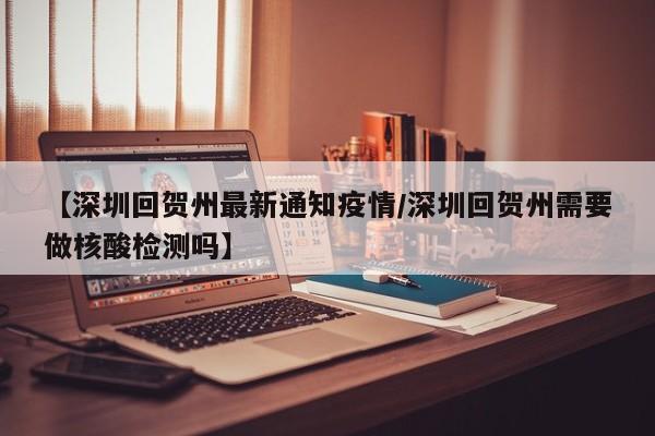 【深圳回贺州最新通知疫情/深圳回贺州需要做核酸检测吗】