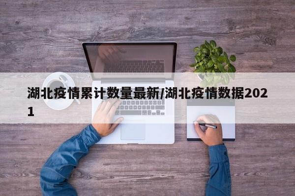 湖北疫情累计数量最新/湖北疫情数据2021