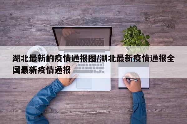 湖北最新的疫情通报图/湖北最新疫情通报全国最新疫情通报