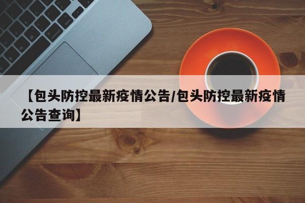 【包头防控最新疫情公告/包头防控最新疫情公告查询】