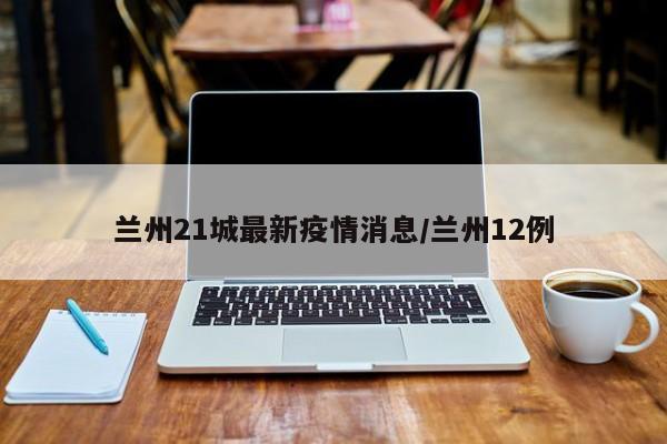 兰州21城最新疫情消息/兰州12例