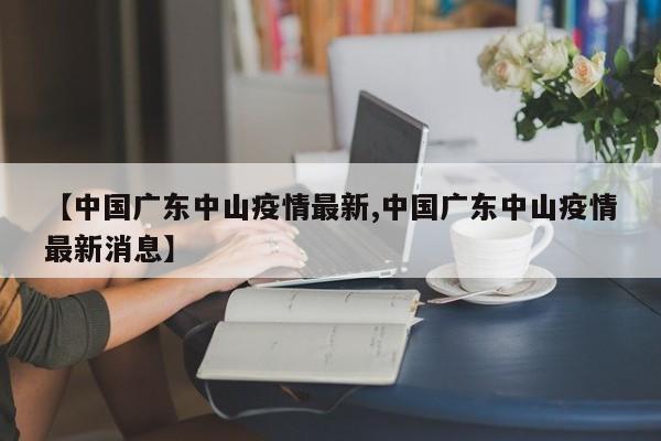 【中国广东中山疫情最新,中国广东中山疫情最新消息】