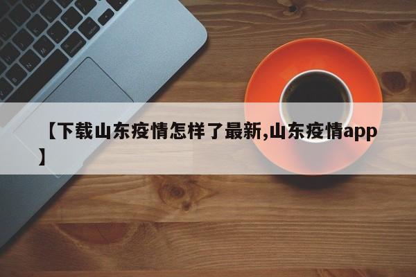 【下载山东疫情怎样了最新,山东疫情app】