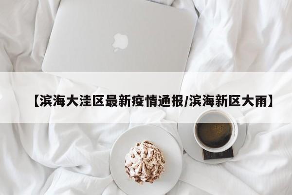 【滨海大洼区最新疫情通报/滨海新区大雨】