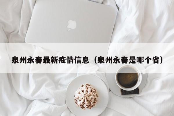 泉州永春最新疫情信息（泉州永春是哪个省）