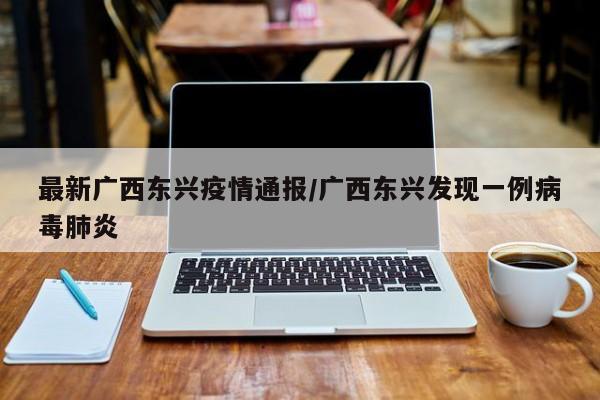 最新广西东兴疫情通报/广西东兴发现一例病毒肺炎