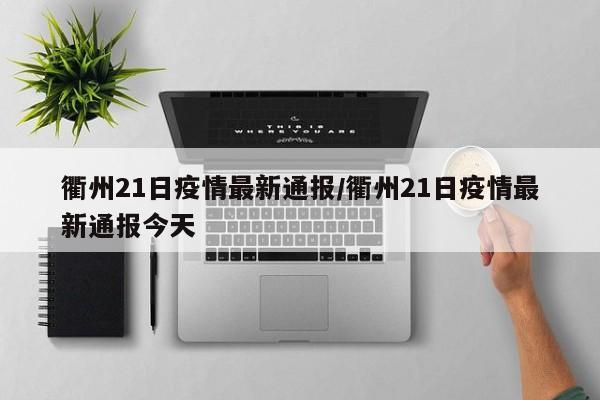 衢州21日疫情最新通报/衢州21日疫情最新通报今天