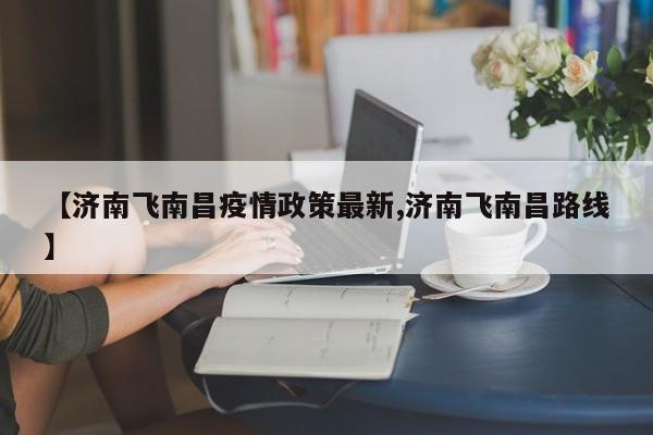 【济南飞南昌疫情政策最新,济南飞南昌路线】