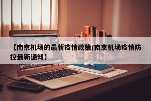 【南京机场的最新疫情政策/南京机场疫情防控最新通知】