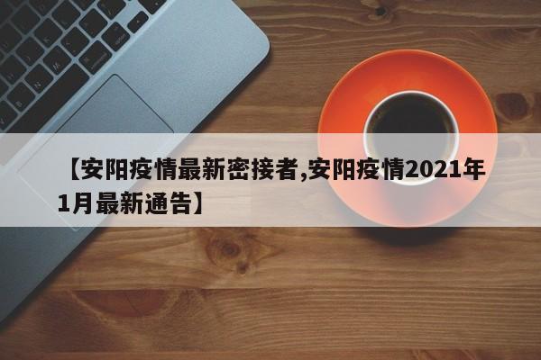 【安阳疫情最新密接者,安阳疫情2021年1月最新通告】