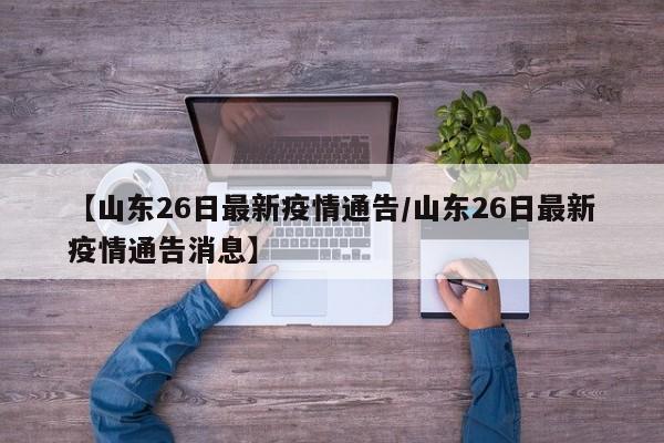 【山东26日最新疫情通告/山东26日最新疫情通告消息】