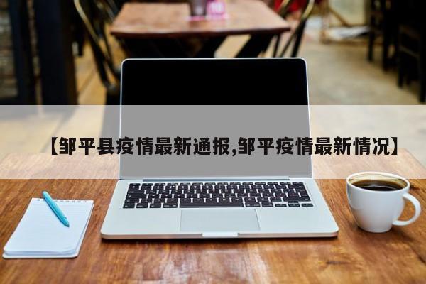 【邹平县疫情最新通报,邹平疫情最新情况】