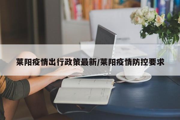 莱阳疫情出行政策最新/莱阳疫情防控要求