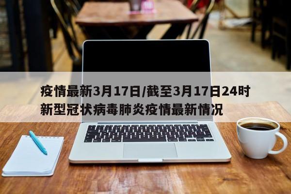 疫情最新3月17日/截至3月17日24时新型冠状病毒肺炎疫情最新情况