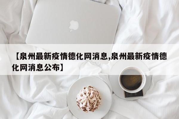 【泉州最新疫情德化网消息,泉州最新疫情德化网消息公布】