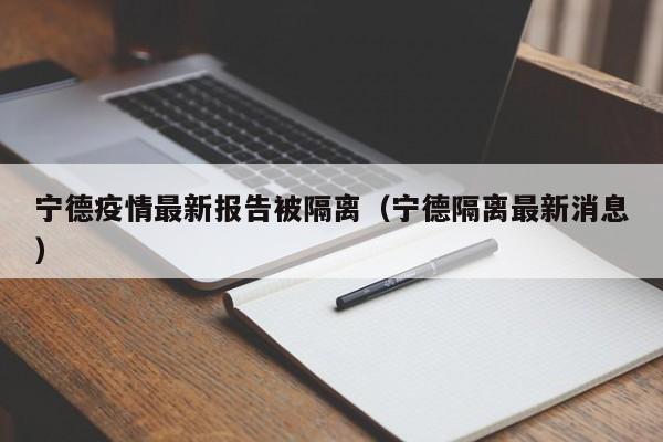 宁德疫情最新报告被隔离（宁德隔离最新消息）