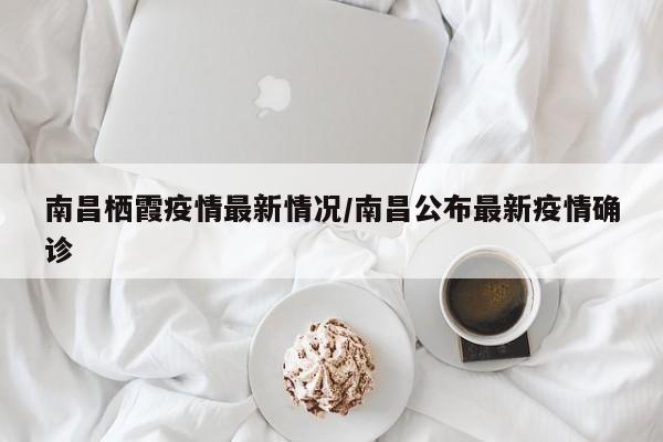 南昌栖霞疫情最新情况/南昌公布最新疫情确诊