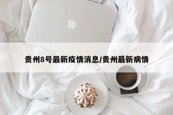 贵州8号最新疫情消息/贵州最新病情