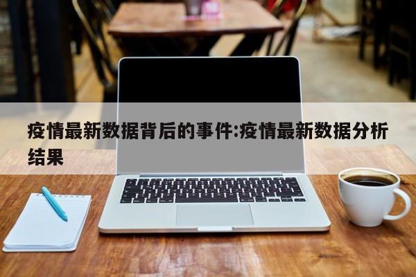 疫情最新数据背后的事件:疫情最新数据分析结果