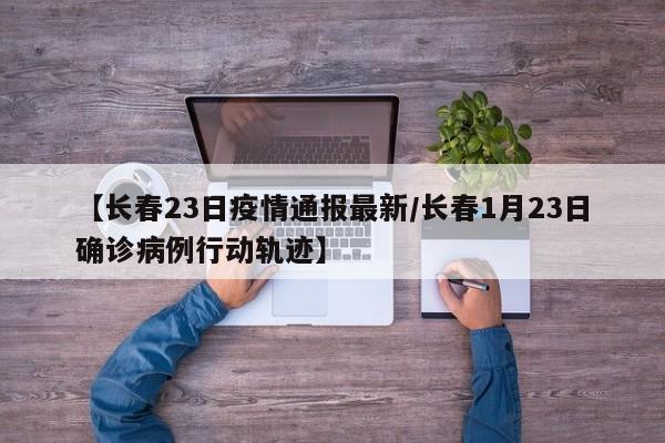 【长春23日疫情通报最新/长春1月23日确诊病例行动轨迹】