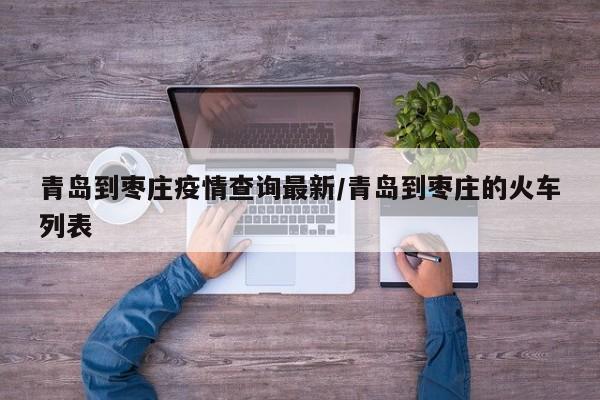 青岛到枣庄疫情查询最新/青岛到枣庄的火车列表