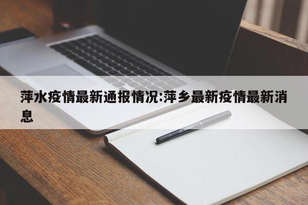 萍水疫情最新通报情况:萍乡最新疫情最新消息