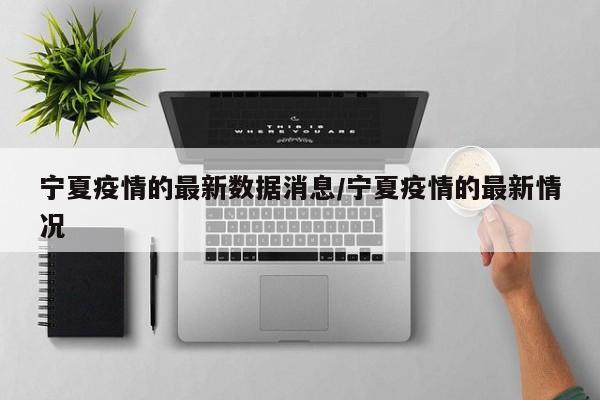 宁夏疫情的最新数据消息/宁夏疫情的最新情况