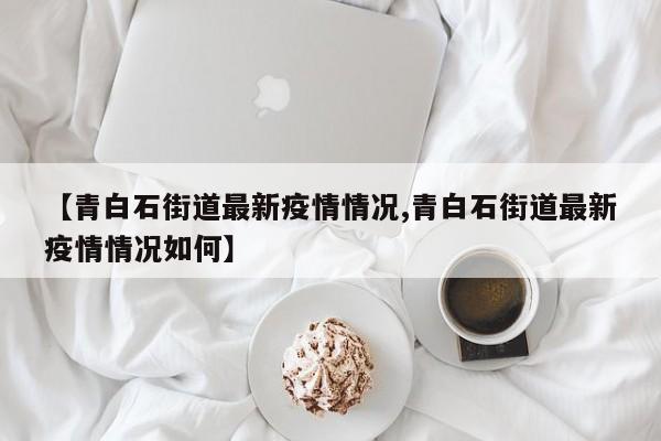 【青白石街道最新疫情情况,青白石街道最新疫情情况如何】
