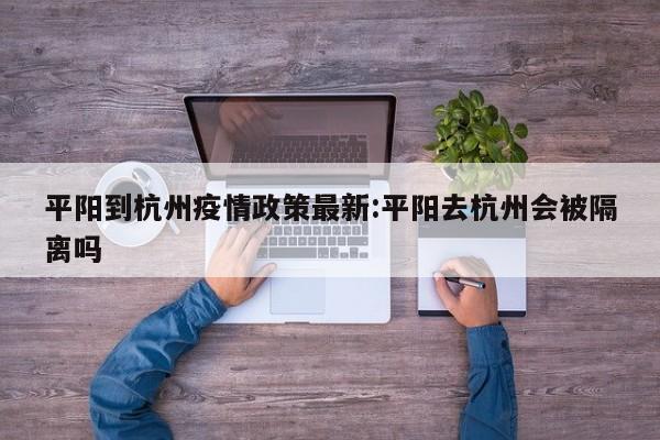 平阳到杭州疫情政策最新:平阳去杭州会被隔离吗