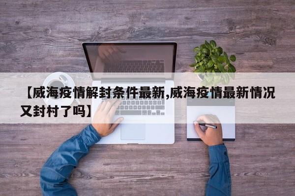 【威海疫情解封条件最新,威海疫情最新情况又封村了吗】