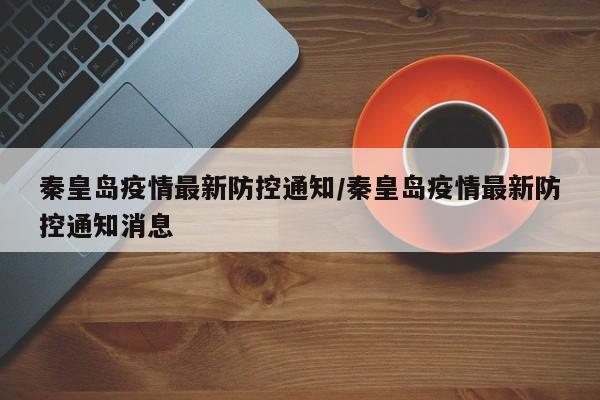 秦皇岛疫情最新防控通知/秦皇岛疫情最新防控通知消息