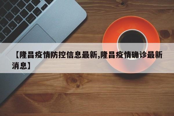 【隆昌疫情防控信息最新,隆昌疫情确诊最新消息】
