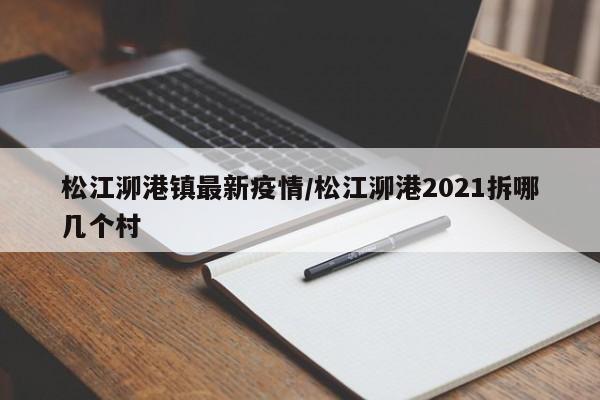 松江泖港镇最新疫情/松江泖港2021拆哪几个村