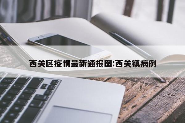 西关区疫情最新通报图:西关镇病例
