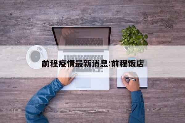 前程疫情最新消息:前程饭店