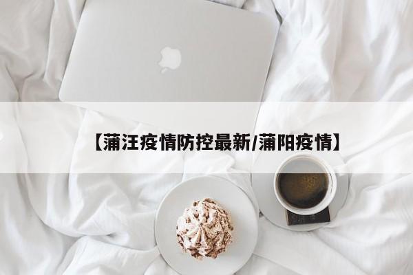 【蒲汪疫情防控最新/蒲阳疫情】