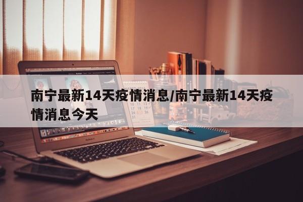 南宁最新14天疫情消息/南宁最新14天疫情消息今天