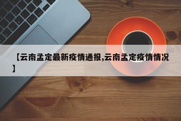 【云南孟定最新疫情通报,云南孟定疫情情况】
